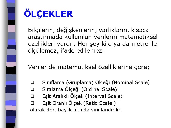 ÖLÇEKLER Bilgilerin, değişkenlerin, varlıkların, kısaca araştırmada kullanılan verilerin matematiksel özellikleri vardır. Her şey kilo