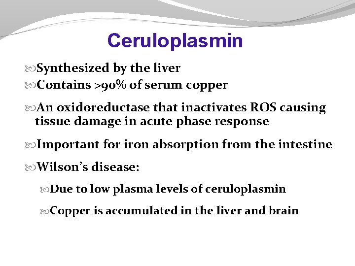 Ceruloplasmin Synthesized by the liver Contains >90% of serum copper An oxidoreductase that inactivates Ceruloplasmin Synthesized by the liver Contains >90% of serum copper An oxidoreductase that inactivates
