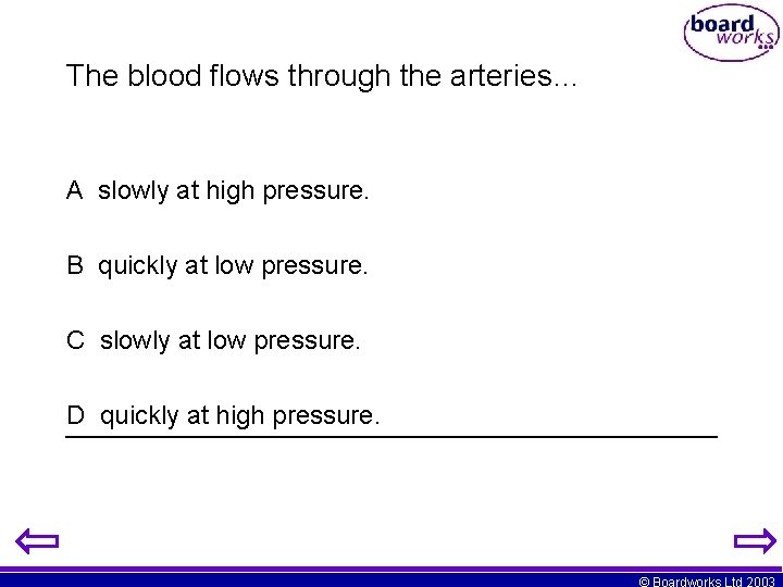 The blood flows through the arteries… A slowly at high pressure. B quickly at