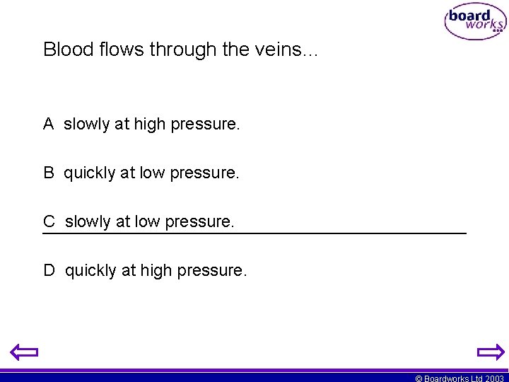Blood flows through the veins… A slowly at high pressure. B quickly at low