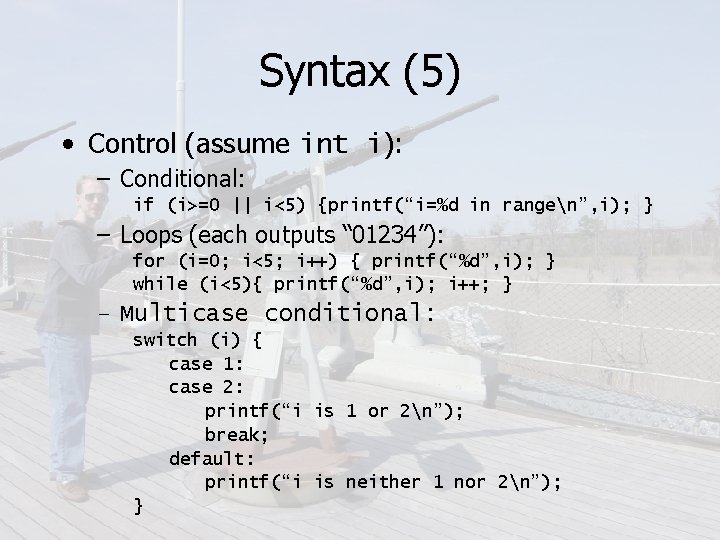 Syntax (5) • Control (assume int i): – Conditional: if (i>=0 || i<5) {printf(“i=%d