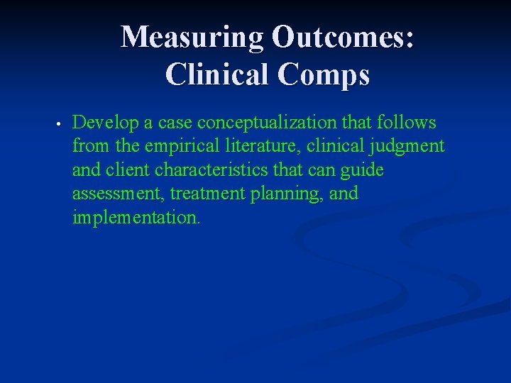 Measuring Outcomes: Clinical Comps • Develop a case conceptualization that follows from the empirical