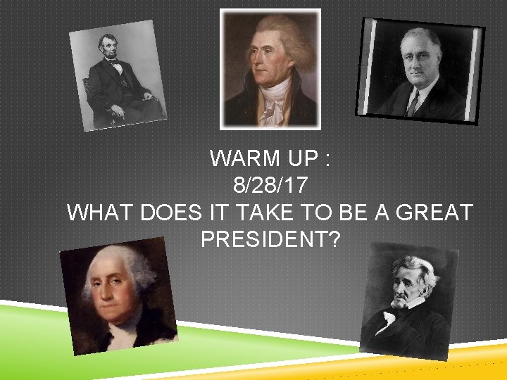 WARM UP : 8/28/17 WHAT DOES IT TAKE TO BE A GREAT PRESIDENT? 