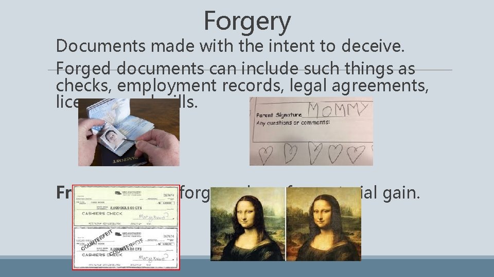 Forgery Documents made with the intent to deceive. Forged documents can include such things