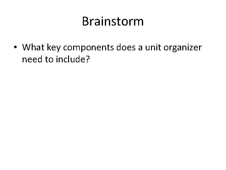 Brainstorm • What key components does a unit organizer need to include? 