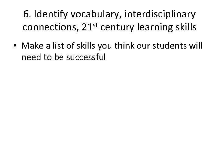 6. Identify vocabulary, interdisciplinary connections, 21 st century learning skills • Make a list
