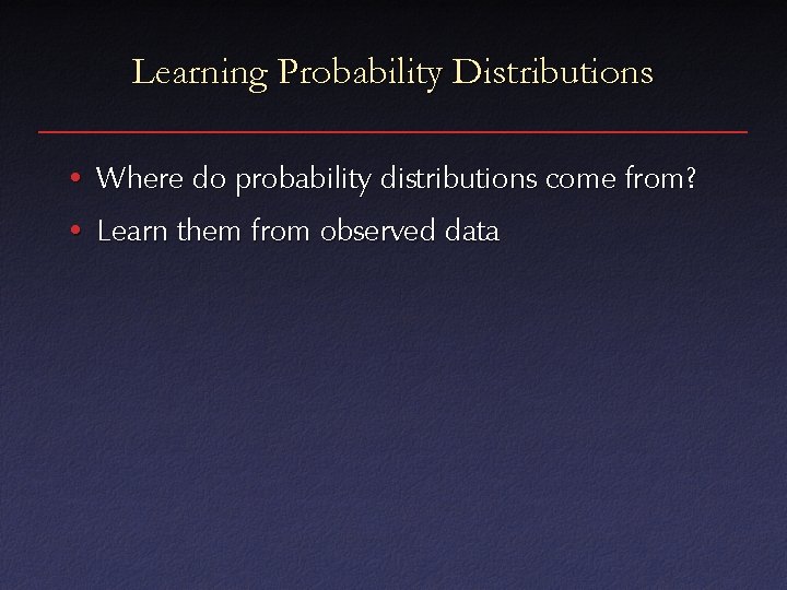 Learning Probability Distributions • Where do probability distributions come from? • Learn them from