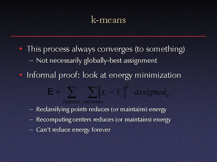 k-means • This process always converges (to something) – Not necessarily globally-best assignment •