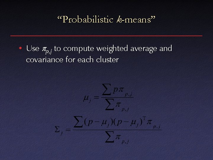 “Probabilistic k-means” • Use pp, j to compute weighted average and covariance for each