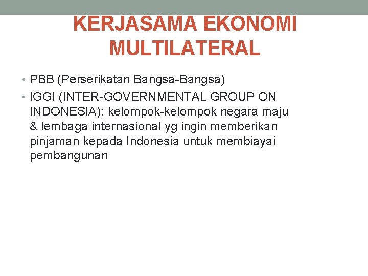 KERJASAMA EKONOMI MULTILATERAL • PBB (Perserikatan Bangsa-Bangsa) • IGGI (INTER-GOVERNMENTAL GROUP ON INDONESIA): kelompok-kelompok