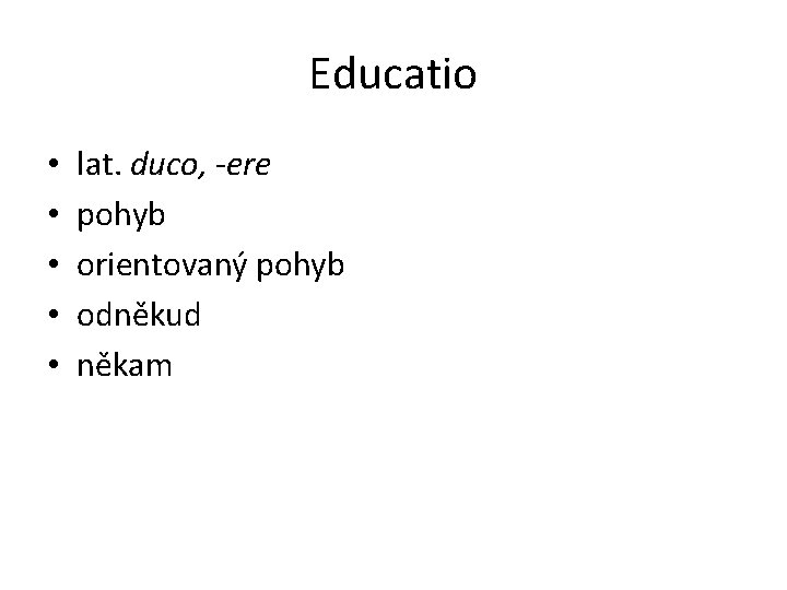 Educatio • • • lat. duco, -ere pohyb orientovaný pohyb odněkud někam 