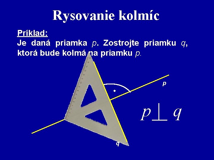 Rysovanie kolmíc Príklad: Je daná priamka p. Zostrojte priamku q, ktorá bude kolmá na