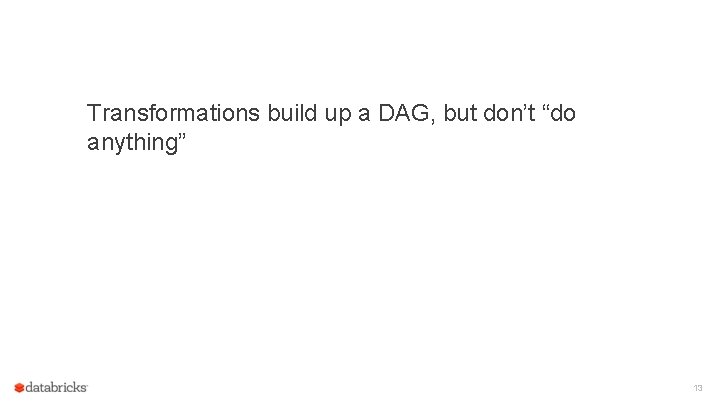 Transformations build up a DAG, but don’t “do anything” 13 