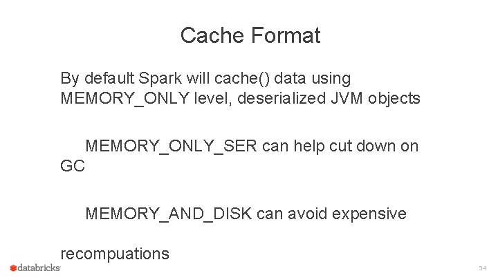 Cache Format By default Spark will cache() data using MEMORY_ONLY level, deserialized JVM objects