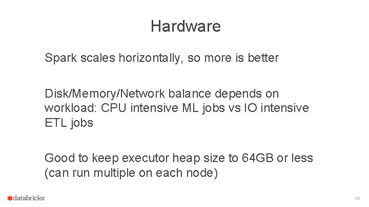 Hardware Spark scales horizontally, so more is better Disk/Memory/Network balance depends on workload: CPU