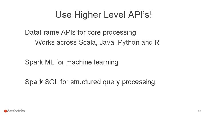 Use Higher Level API’s! Data. Frame APIs for core processing Works across Scala, Java,