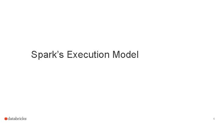 Spark’s Execution Model 5 