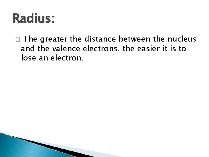 Radius: � The greater the distance between the nucleus and the valence electrons, the