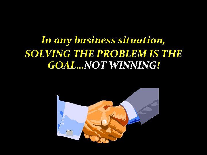 In any business situation, SOLVING THE PROBLEM IS THE GOAL…NOT WINNING! 