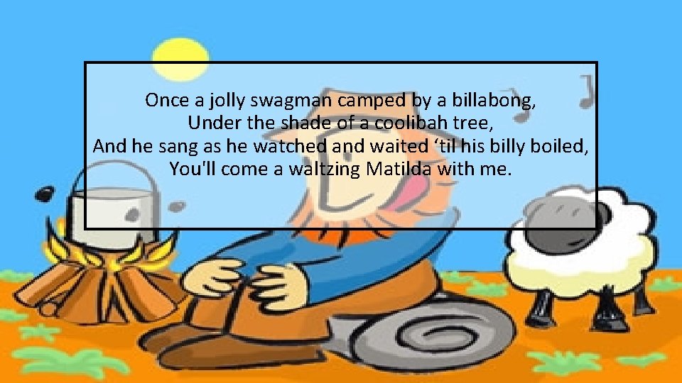 Once a jolly swagman camped by a billabong, Under the shade of a coolibah