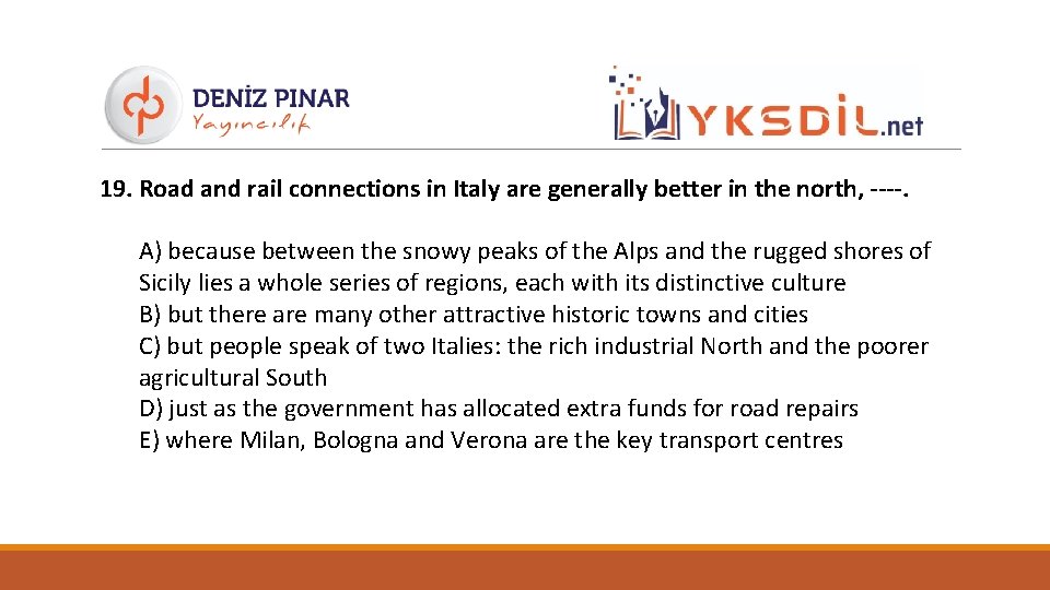 19. Road and rail connections in Italy are generally better in the north, ----.