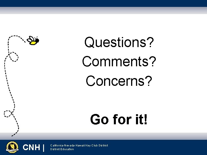 Questions? Comments? Concerns? Go for it! CNH | | California-Nevada-Hawaii Key Club District Education