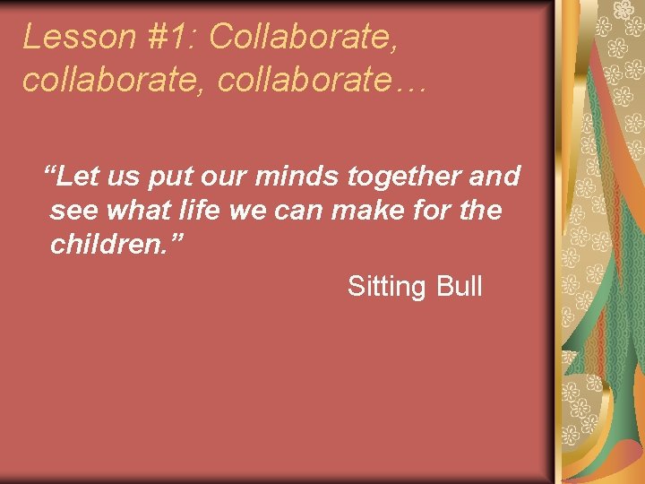 Lesson #1: Collaborate, collaborate… “Let us put our minds together and see what life