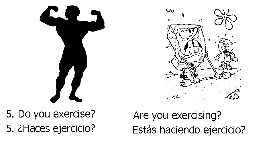 5. Do you exercise? 5. ¿Haces ejercicio? Are you exercising? Estás haciendo ejercicio? 