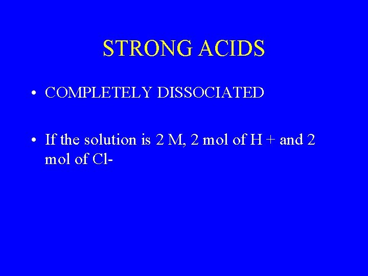 STRONG ACIDS • COMPLETELY DISSOCIATED • If the solution is 2 M, 2 mol