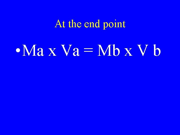At the end point • Ma x Va = Mb x V b 