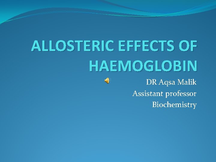 ALLOSTERIC EFFECTS OF HAEMOGLOBIN DR Aqsa Malik Assistant professor Biochemistry 