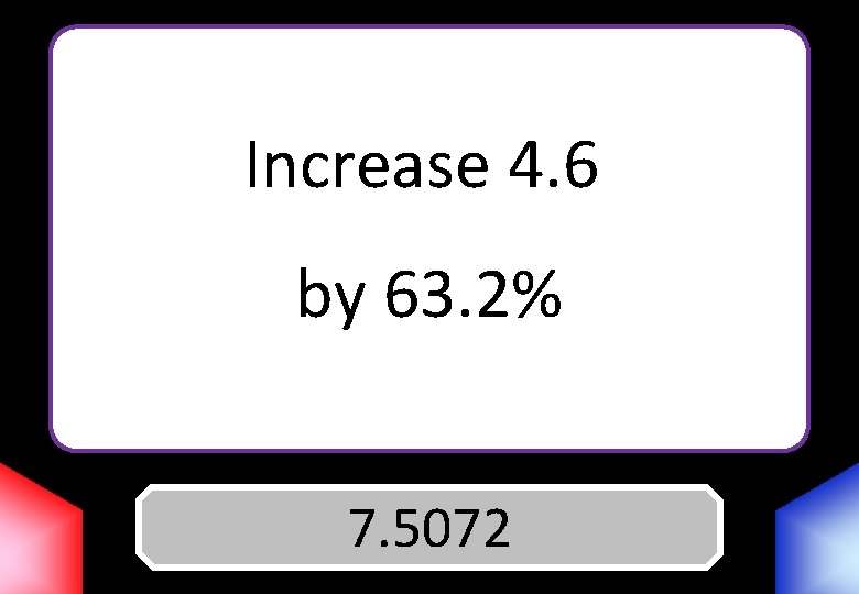 Increase 4. 6 by 63. 2% Answer 7. 5072 