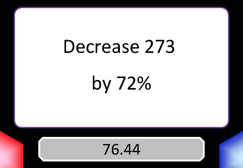 Decrease 273 by 72% Answer 76. 44 