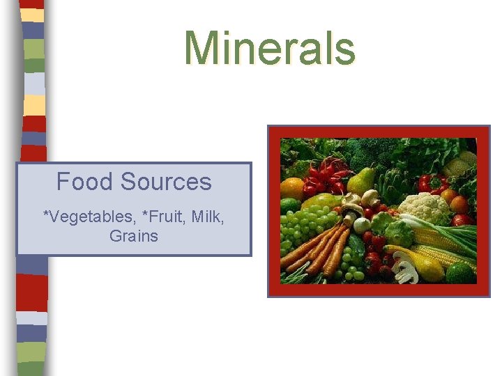 Minerals Food Sources *Vegetables, *Fruit, Milk, Grains 