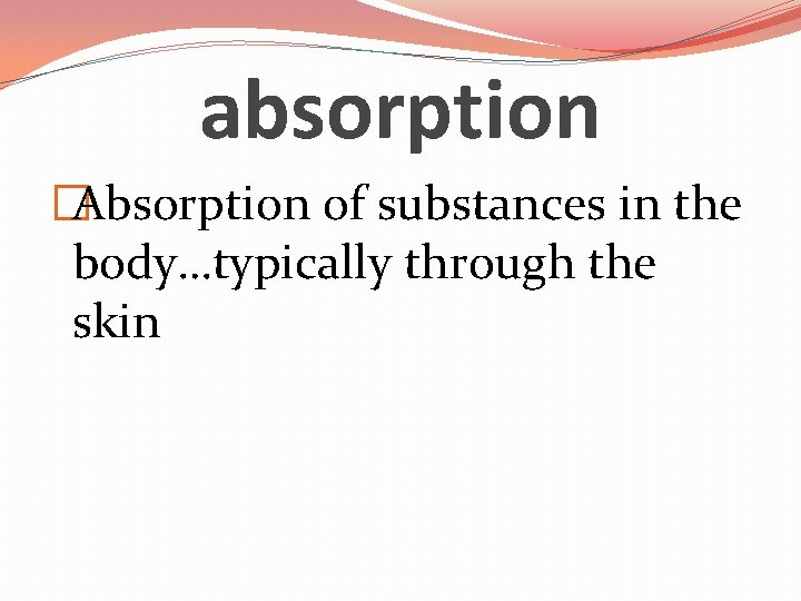 absorption �Absorption of substances in the body…typically through the skin 