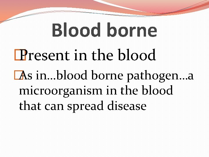 Blood borne � Present in the blood �As in…blood borne pathogen…a microorganism in the