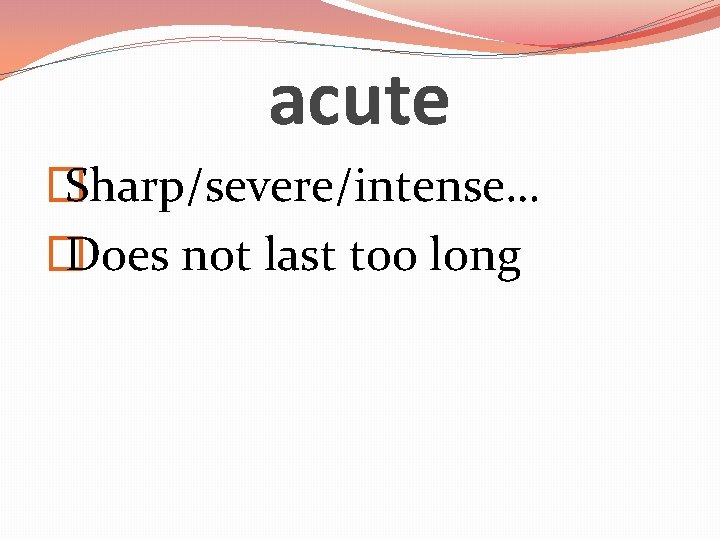 acute � Sharp/severe/intense… � Does not last too long 