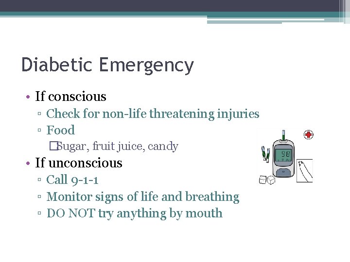 Diabetic Emergency • If conscious ▫ Check for non-life threatening injuries ▫ Food �Sugar,