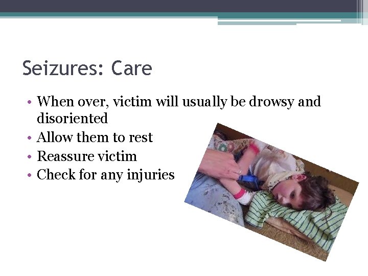 Seizures: Care • When over, victim will usually be drowsy and disoriented • Allow