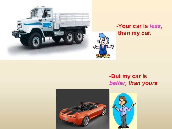 -Your car is less, than my car. -But my car is better, than yours