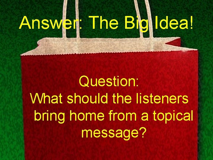 Answer: The Big Idea! Question: What should the listeners bring home from a topical