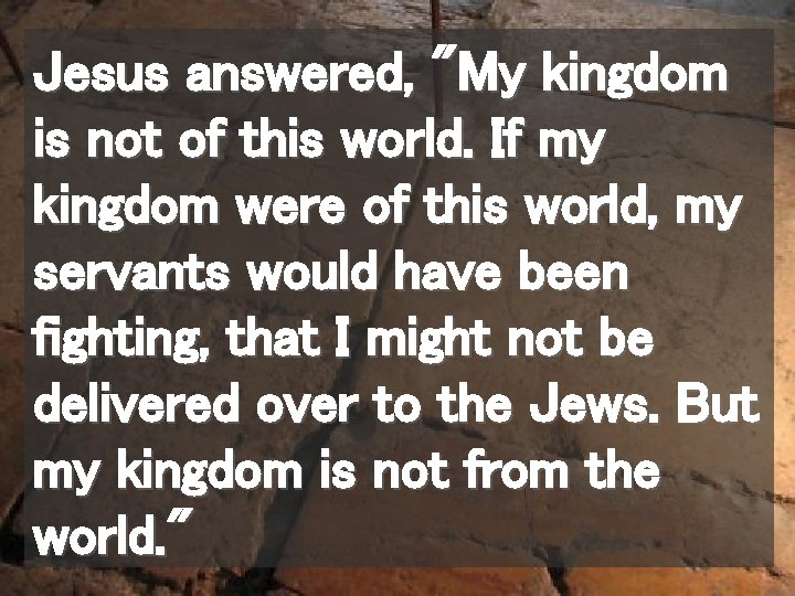 Jesus answered, "My kingdom is not of this world. If my kingdom were of