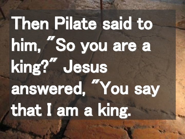 Then Pilate said to him, "So you are a king? " Jesus answered, "You