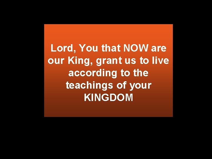 Lord, You that NOW are our King, grant us to live according to the