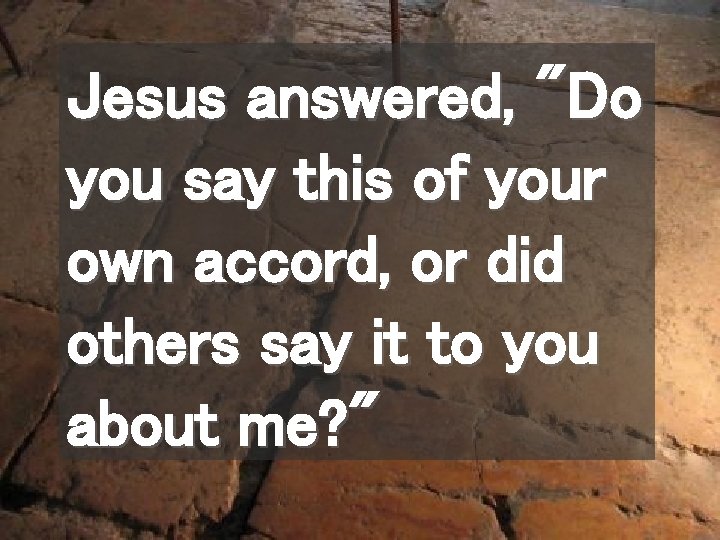 Jesus answered, "Do you say this of your own accord, or did others say