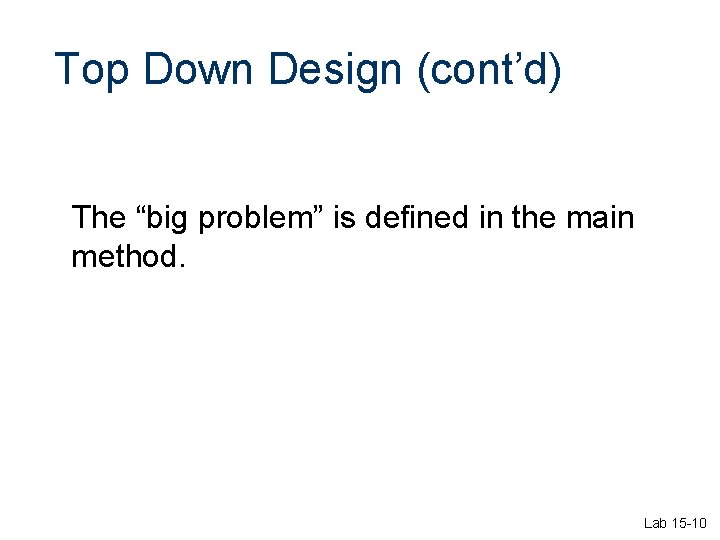 Top Down Design (cont’d) The “big problem” is defined in the main method. Lab Top Down Design (cont’d) The “big problem” is defined in the main method. Lab