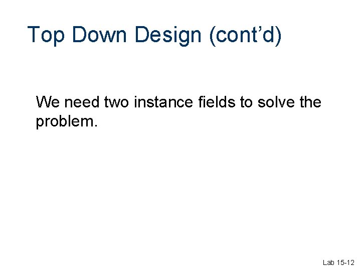 Top Down Design (cont’d) We need two instance fields to solve the problem. Lab Top Down Design (cont’d) We need two instance fields to solve the problem. Lab