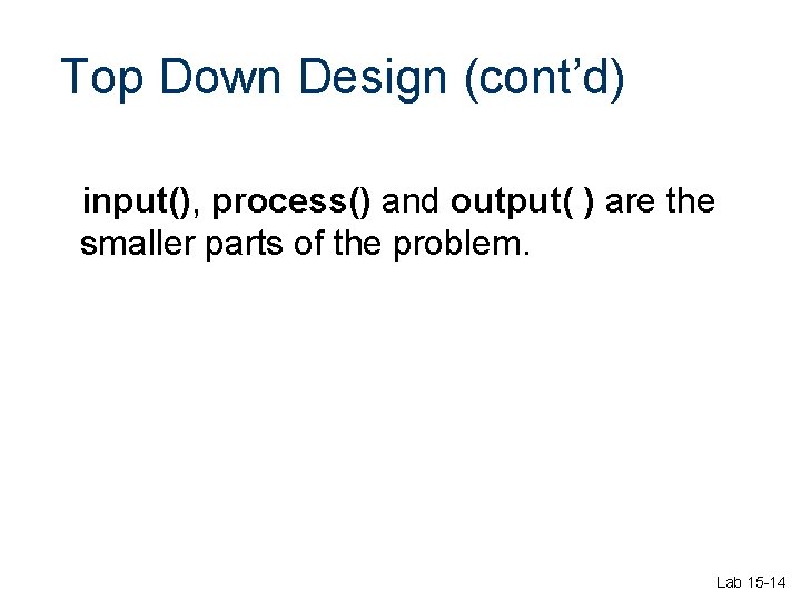 Top Down Design (cont’d) input(), process() and output( ) are the smaller parts of Top Down Design (cont’d) input(), process() and output( ) are the smaller parts of