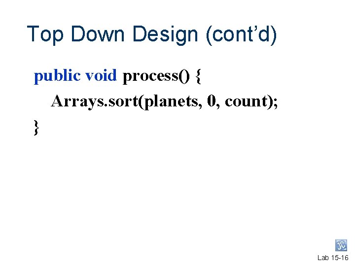 Top Down Design (cont’d) public void process() { Arrays. sort(planets, 0, count); } Lab Top Down Design (cont’d) public void process() { Arrays. sort(planets, 0, count); } Lab