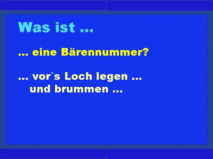 Was ist. . . eine Bärennummer? . . . vor`s Loch legen. . .